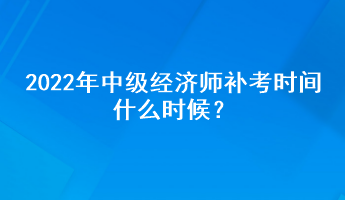 2022年中級經(jīng)濟(jì)師補(bǔ)考時間什么時候？