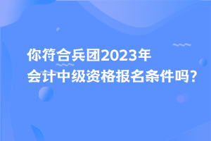 你符合兵團(tuán)2023年會計中級資格報名條件嗎？