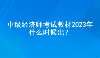 中級(jí)經(jīng)濟(jì)師考試教材2023年什么時(shí)候出？