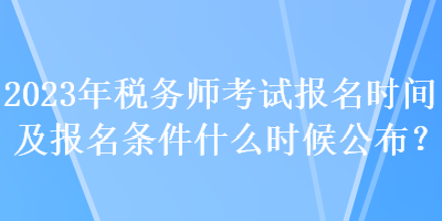 2023年稅務(wù)師考試報名時間及報名條件什么時候公布？