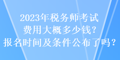 2023年稅務(wù)師考試費(fèi)用大概多少錢？報(bào)名時(shí)間及條件公布了嗎？