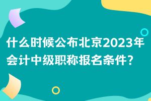 什么時候公布北京2023年會計中級職稱報名條件？