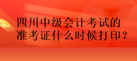 四川中級(jí)會(huì)計(jì)考試的準(zhǔn)考證什么時(shí)候打??？