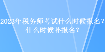 2023年稅務師考試什么時候報名？什么時候補報名？