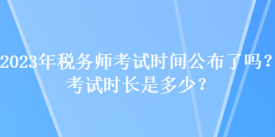 2023年稅務(wù)師考試時(shí)間公布了嗎？考試時(shí)長(zhǎng)是多少？