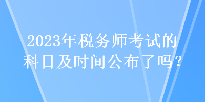 2023年稅務師考試的科目及時間公布了嗎？