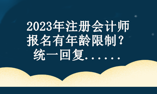 2023年注冊會計(jì)師報(bào)名有年齡限制？統(tǒng)一回復(fù)...