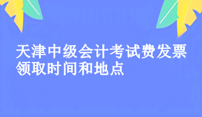 2023年天津中級會計考試費發(fā)票領(lǐng)取時間和地點你知道了嗎？