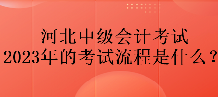 河北中級(jí)會(huì)計(jì)考試2023年的考試流程是什么？