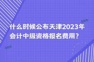 什么時候公布天津2023年會計中級資格報名費用？