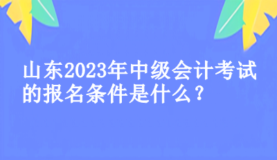 山東2023年中級(jí)會(huì)計(jì)考試的報(bào)名條件是什么？