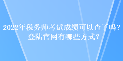 2022年稅務(wù)師考試成績(jī)可以查了嗎？登陸官網(wǎng)有哪些方式？