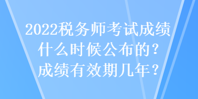 2022稅務(wù)師考試成績什么時候公布的？成績有效期幾年？