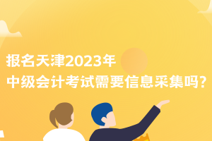 報(bào)名天津2023年中級會計(jì)考試需要信息采集嗎？