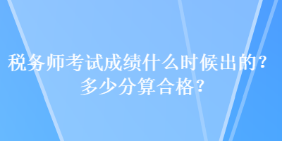 稅務(wù)師考試成績什么時(shí)候出的？多少分算合格？