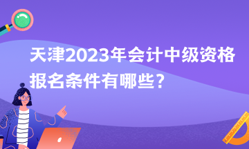 天津2023年會(huì)計(jì)中級(jí)資格報(bào)名條件有哪些？