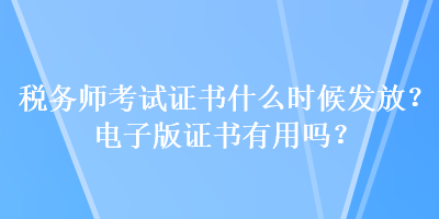 稅務(wù)師考試證書什么時候發(fā)放？電子版證書有用嗎？