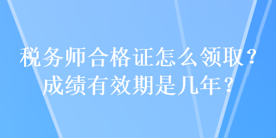 稅務(wù)師合格證怎么領(lǐng)取？成績有效期是幾年？