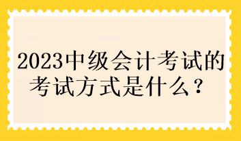 2023中級會計考試的考試方式是什么？