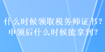 什么時候領(lǐng)取稅務(wù)師證書？申領(lǐng)后什么時候能拿到？