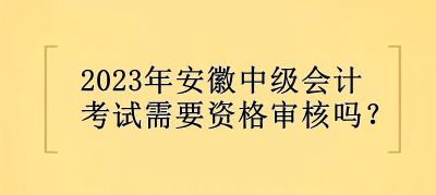 2023年安徽中級會(huì)計(jì)考試需要資格審核嗎？