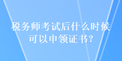 稅務(wù)師考試后什么時候可以申領(lǐng)證書？