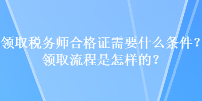 領(lǐng)取稅務(wù)師合格證需要什么條件？領(lǐng)取流程是怎樣的？