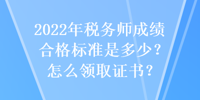 2022年稅務(wù)師成績(jī)合格標(biāo)準(zhǔn)是多少？怎么領(lǐng)取證書？