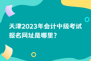 天津2023年會計中級考試報名網(wǎng)址是哪里？