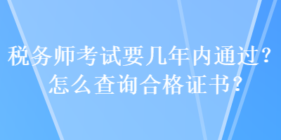 稅務(wù)師考試要幾年內(nèi)通過？怎么查詢合格證書？