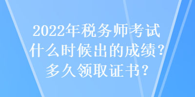 2022年稅務(wù)師考試什么時候出的成績？多久領(lǐng)取證書？