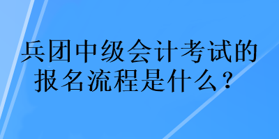 兵團(tuán)中級(jí)會(huì)計(jì)考試的報(bào)名流程是什么？