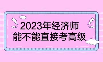 2023年經(jīng)濟(jì)師能不能直接考高級？