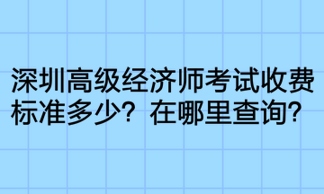 深圳高級(jí)經(jīng)濟(jì)師考試收費(fèi)標(biāo)準(zhǔn)多少？在哪里查詢(xún)？