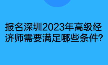 報(bào)名深圳2023年高級(jí)經(jīng)濟(jì)師需要滿足哪些條件？