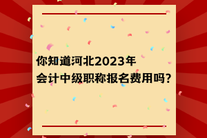 你知道河北2023年會計中級職稱報名費用嗎？