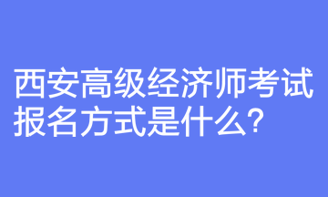 西安高級經(jīng)濟師考試報名方式是什么？報名前要注意什么？