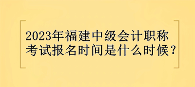 2023年福建中級會計職稱報名時間是什么時候？