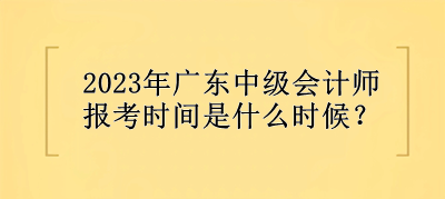 2023年廣東中級會計(jì)師報(bào)考時(shí)間是什么時(shí)候？