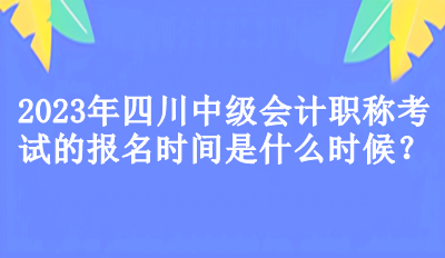 2023年四川中級(jí)會(huì)計(jì)職稱考試的報(bào)名時(shí)間是什么時(shí)候？