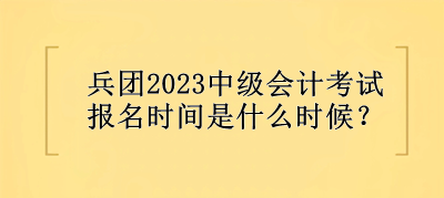 兵團2023中級會計考試報名時間是什么時候？