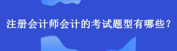 注冊(cè)會(huì)計(jì)師會(huì)計(jì)的考試題型有哪些？