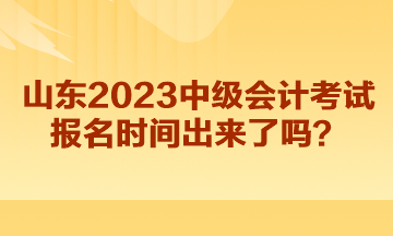 山東2023中級會計考試報名時間出來了嗎？