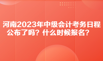 河南2023年中級會計考務日程公布了嗎？什么時候報名？