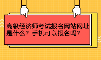 高級經(jīng)濟(jì)師考試報(bào)名網(wǎng)站網(wǎng)址是什么？手機(jī)可以報(bào)名嗎？