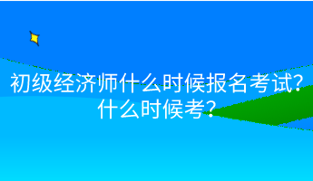 初級經濟師什么時候報名考試？什么時候考？