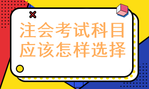 報考注冊會計師考試科目應(yīng)該怎樣選擇呢？