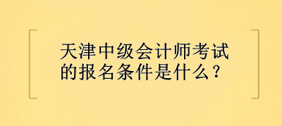 天津中級會計師考試的報名條件是什么？