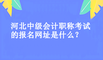 河北中級會計職稱考試的報名網(wǎng)址是什么？