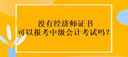 沒有經(jīng)濟師證書可以報考中級會計考試嗎？